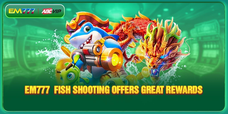 EM777 fish shooting offers great rewards